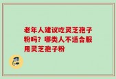 老年人建议吃灵芝孢子粉吗？哪类人不适合服用灵芝孢子粉