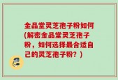 金品堂灵芝孢子粉如何(解密金品堂灵芝孢子粉，如何选择最合适自己的灵芝孢子粉？)