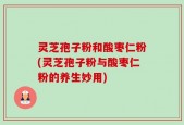 灵芝孢子粉和酸枣仁粉(灵芝孢子粉与酸枣仁粉的养生妙用)