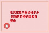 吃灵芝孢子粉价格多少 影响其价格的因素有哪些