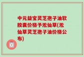 中元益宝灵芝孢子油软胶囊价格予淞仙草(淞仙草灵芝孢子油价格公布)