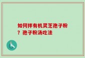 如何拌有机灵芝孢子粉？孢子粉汤吃法