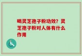 喝灵芝孢子粉功效？灵芝孢子粉对人体有什么作用