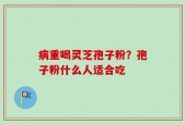 病重喝灵芝孢子粉？孢子粉什么人适合吃