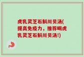 虎乳灵芝石斛川贝汤(提高免疫力，推荐喝虎乳灵芝石斛川贝汤!)