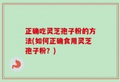 正确吃灵芝孢子粉的方法(如何正确食用灵芝孢子粉？)