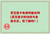 灵芝孢子有用吗能吃吗(灵芝孢子的功效与食用方式，你了解吗？)