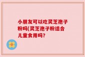 小朋友可以吃灵芝孢子粉吗(灵芝孢子粉适合儿童食用吗？
