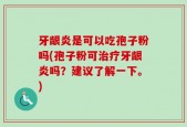 牙龈炎是可以吃孢子粉吗(孢子粉可治疗牙龈炎吗？建议了解一下。)