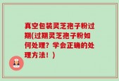 真空包装灵芝孢子粉过期(过期灵芝孢子粉如何处理？学会正确的处理方法！)