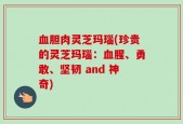 血胆肉灵芝玛瑙(珍贵的灵芝玛瑙：血腥、勇敢、坚韧 and 神奇)