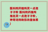 医科院药植所灵一点孢子子粉 医科院药植所推出灵一点孢子子粉，神奇功效助你改善体质)