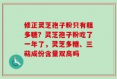 修正灵芝孢子粉只有粗多糖？灵芝孢子粉吃了一年了，灵芝多糖、三萜成份含量双高吗