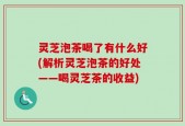 灵芝泡茶喝了有什么好(解析灵芝泡茶的好处——喝灵芝茶的收益)