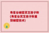 寿星谷破壁灵芝孢子粉(寿星谷灵芝孢子粉重获破壁技术)