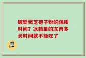 破壁灵芝孢子粉的保质时间？冰箱里的冻肉多长时间就不能吃了