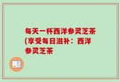 每天一杯西洋参灵芝茶(享受每日滋补：西洋参灵芝茶