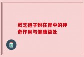灵芝孢子粉在胃中的神奇作用与健康益处