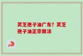 灵芝孢子油广东？灵芝孢子油正宗做法