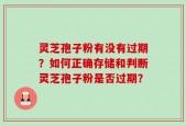 灵芝孢子粉有没有过期？如何正确存储和判断灵芝孢子粉是否过期？