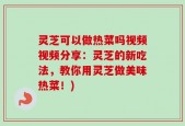 灵芝可以做热菜吗视频视频分享：灵芝的新吃法，教你用灵芝做美味热菜！)