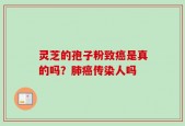 灵芝的孢子粉致癌是真的吗？肺癌传染人吗