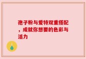 孢子粉与爱特双重搭配，成就你想要的色彩与活力