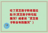 吃了灵芝孢子粉老是拉肚子(灵芝孢子粉引起腹泻？或者说“灵芝孢子粉会导致腹泻”)