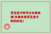 灵芝孢子粉可以长期食用(长期食用灵芝孢子粉的好处)