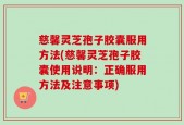 慈馨灵芝孢子胶囊服用方法(慈馨灵芝孢子胶囊使用说明：正确服用方法及注意事项)