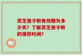 灵芝孢子粉有效期为多少天？了解灵芝孢子粉的保存时间？