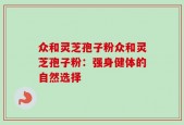 众和灵芝孢子粉众和灵芝孢子粉：强身健体的自然选择
