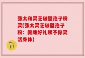 张太和灵芝破壁孢子粉灵(张太灵芝破壁孢子粉：健康好礼赋予你灵活身体)