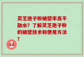 灵芝孢子粉破壁率高不融水？了解灵芝孢子粉的破壁技术和使用方法？