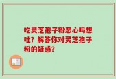 吃灵芝孢子粉恶心吗想吐？解答你对灵芝孢子粉的疑惑？