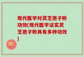 现代医学对灵芝孢子粉功效(现代医学证实灵芝孢子粉具有多种功效)