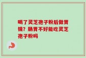 喝了灵芝孢子粉后做胃镜？肠胃不好能吃灵芝孢子粉吗
