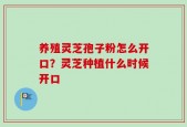 养殖灵芝孢子粉怎么开口？灵芝种植什么时候开口