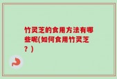 竹灵芝的食用方法有哪些呢(如何食用竹灵芝？)