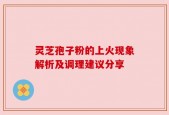 灵芝孢子粉的上火现象解析及调理建议分享