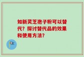 如新灵芝孢子粉可以替代？探讨替代品的效果和使用方法？