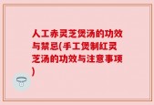 人工赤灵芝煲汤的功效与禁忌(手工煲制红灵芝汤的功效与注意事项)