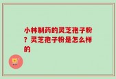 小林制药的灵芝孢子粉？灵芝孢子粉是怎么样的