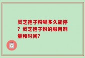 灵芝孢子粉喝多久能停？灵芝孢子粉的服用剂量和时间？