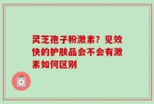 灵芝孢子粉激素？见效快的护肤品会不会有激素如何区别