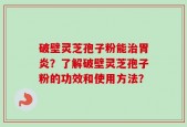 破壁灵芝孢子粉能治胃炎？了解破壁灵芝孢子粉的功效和使用方法？
