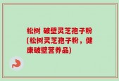 松树 破壁灵芝孢子粉(松树灵芝孢子粉，健康破壁营养品)