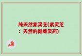 纯天然紫灵芝(紫灵芝：天然的健康灵药)