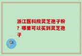浙江医科院灵芝孢子粉？哪里可以买到灵芝孢子