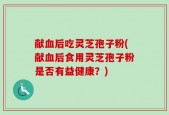 献血后吃灵芝孢子粉(献血后食用灵芝孢子粉是否有益健康？)